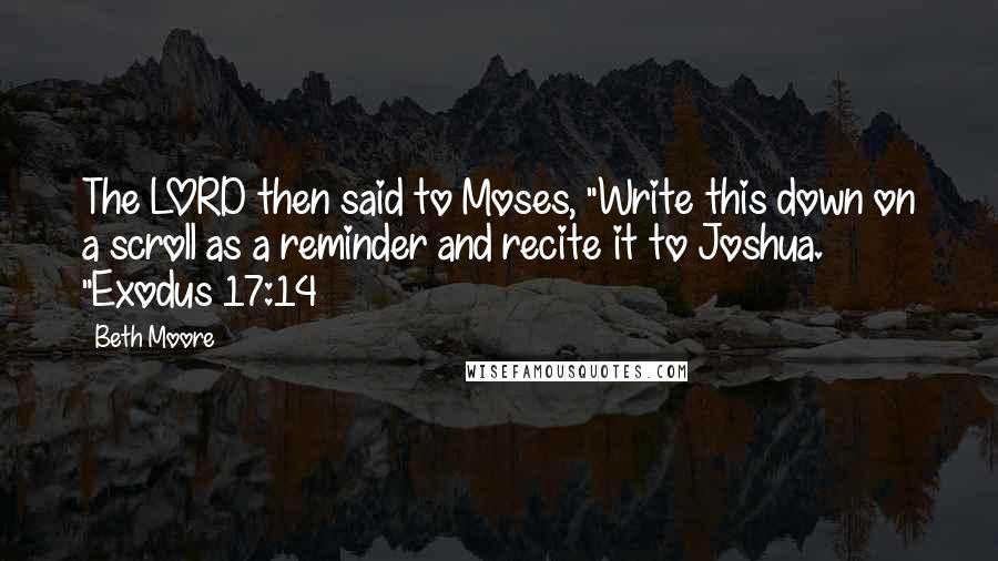 Beth Moore Quotes: The LORD then said to Moses, "Write this down on a scroll as a reminder and recite it to Joshua. "Exodus 17:14