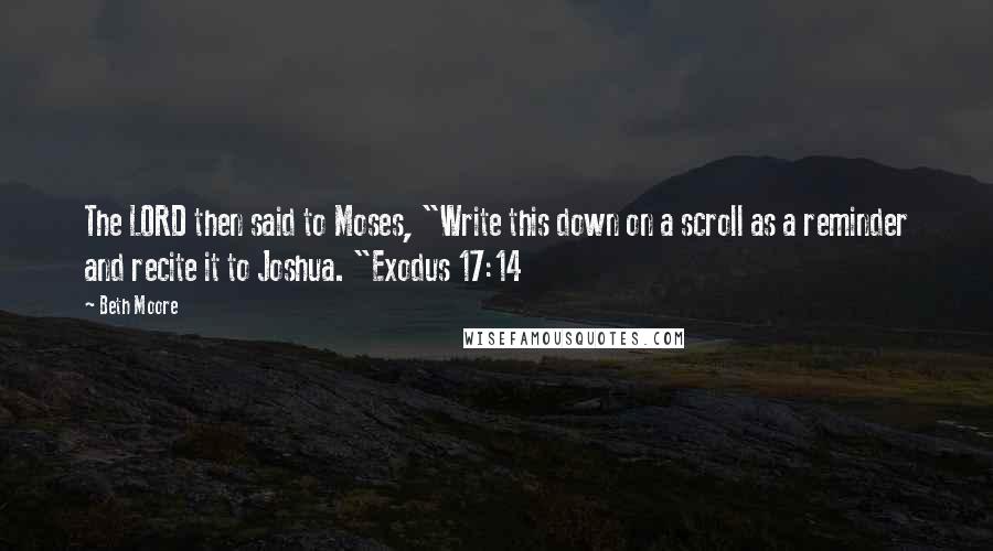 Beth Moore Quotes: The LORD then said to Moses, "Write this down on a scroll as a reminder and recite it to Joshua. "Exodus 17:14