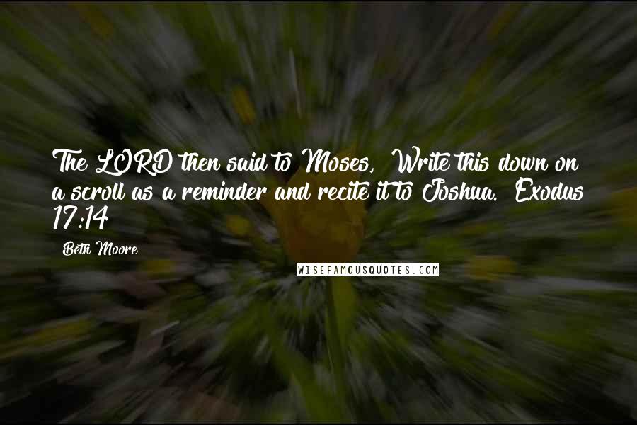 Beth Moore Quotes: The LORD then said to Moses, "Write this down on a scroll as a reminder and recite it to Joshua. "Exodus 17:14