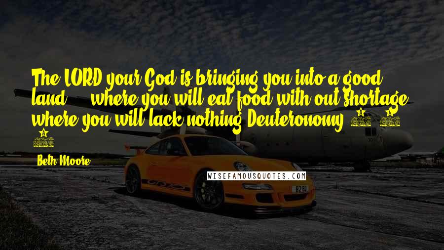 Beth Moore Quotes: The LORD your God is bringing you into a good land ... where you will eat food with-out shortage, where you will lack nothing.Deuteronomy 8:7, 9