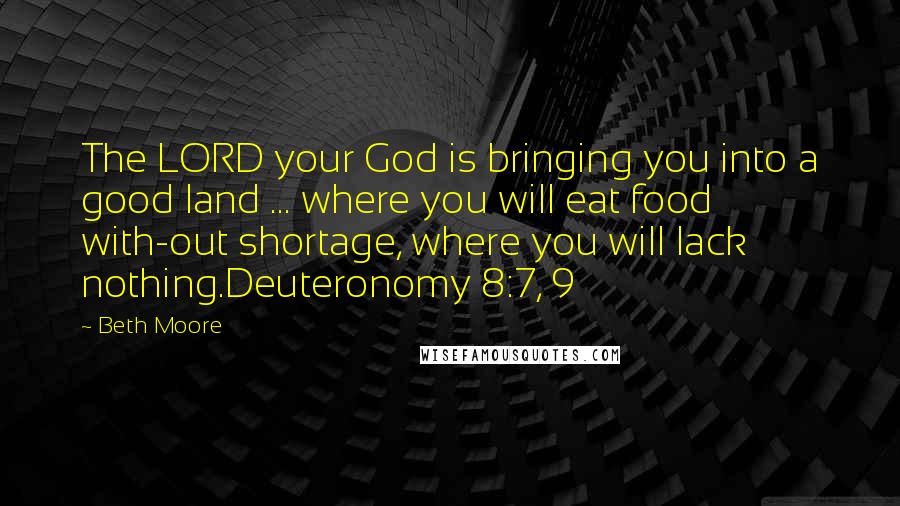 Beth Moore Quotes: The LORD your God is bringing you into a good land ... where you will eat food with-out shortage, where you will lack nothing.Deuteronomy 8:7, 9