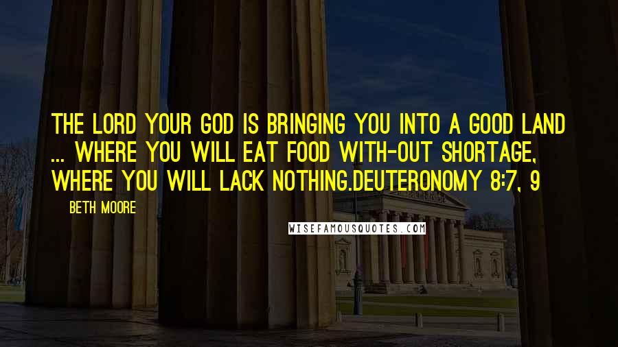 Beth Moore Quotes: The LORD your God is bringing you into a good land ... where you will eat food with-out shortage, where you will lack nothing.Deuteronomy 8:7, 9