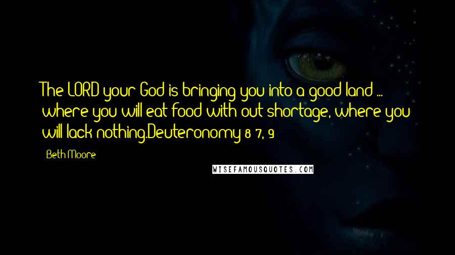 Beth Moore Quotes: The LORD your God is bringing you into a good land ... where you will eat food with-out shortage, where you will lack nothing.Deuteronomy 8:7, 9