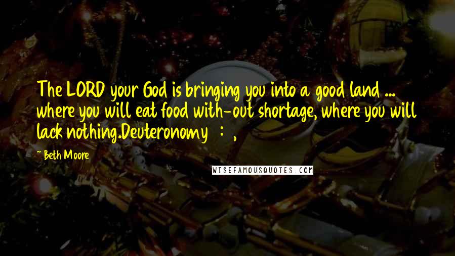 Beth Moore Quotes: The LORD your God is bringing you into a good land ... where you will eat food with-out shortage, where you will lack nothing.Deuteronomy 8:7, 9