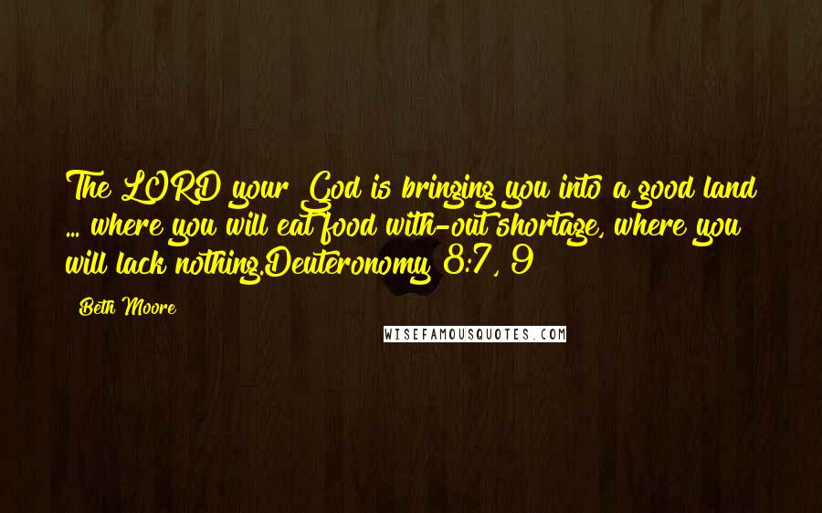 Beth Moore Quotes: The LORD your God is bringing you into a good land ... where you will eat food with-out shortage, where you will lack nothing.Deuteronomy 8:7, 9