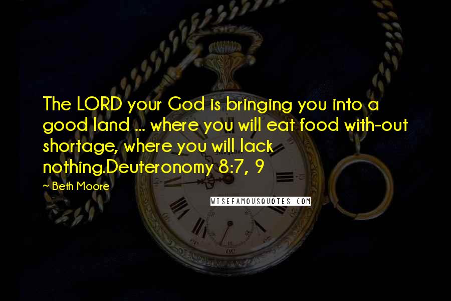 Beth Moore Quotes: The LORD your God is bringing you into a good land ... where you will eat food with-out shortage, where you will lack nothing.Deuteronomy 8:7, 9