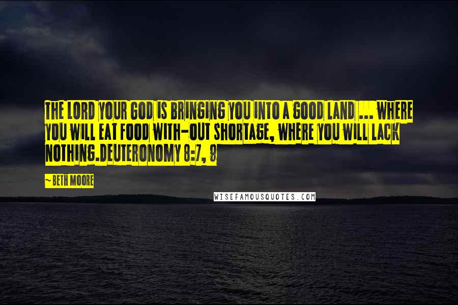 Beth Moore Quotes: The LORD your God is bringing you into a good land ... where you will eat food with-out shortage, where you will lack nothing.Deuteronomy 8:7, 9