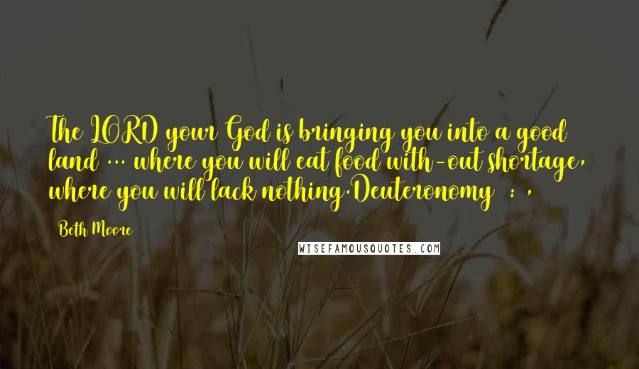 Beth Moore Quotes: The LORD your God is bringing you into a good land ... where you will eat food with-out shortage, where you will lack nothing.Deuteronomy 8:7, 9