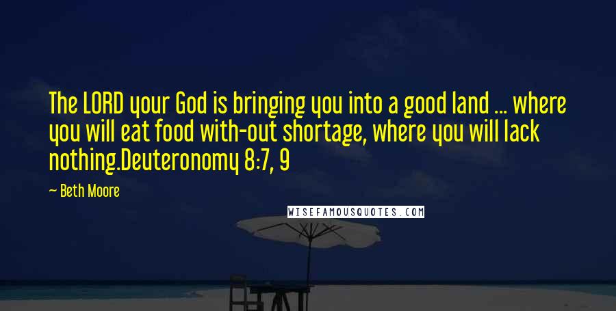 Beth Moore Quotes: The LORD your God is bringing you into a good land ... where you will eat food with-out shortage, where you will lack nothing.Deuteronomy 8:7, 9