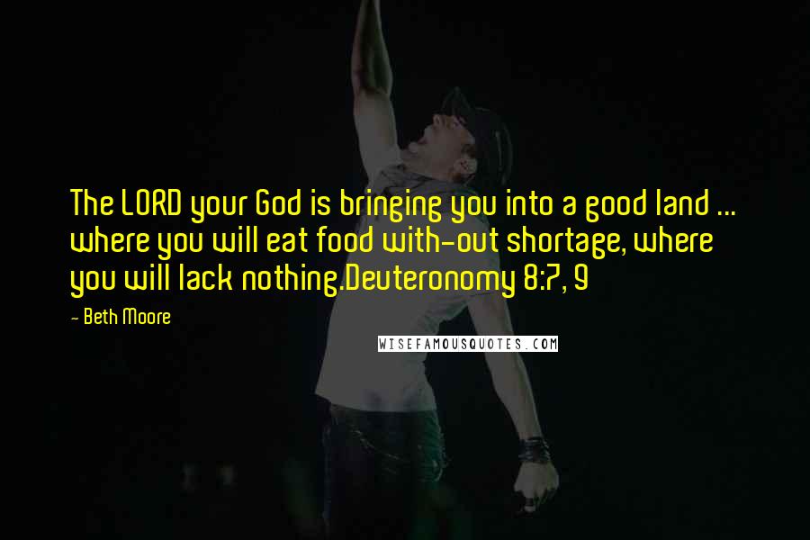 Beth Moore Quotes: The LORD your God is bringing you into a good land ... where you will eat food with-out shortage, where you will lack nothing.Deuteronomy 8:7, 9