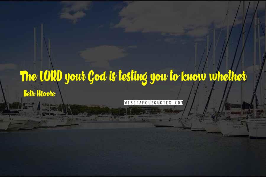 Beth Moore Quotes: The LORD your God is testing you to know whether you love the LORD your God with all your heart and all your soul. Deuteronomy 13:3