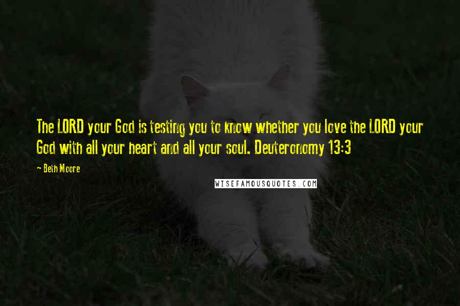 Beth Moore Quotes: The LORD your God is testing you to know whether you love the LORD your God with all your heart and all your soul. Deuteronomy 13:3