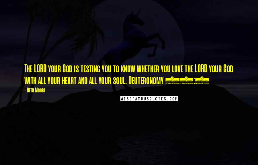 Beth Moore Quotes: The LORD your God is testing you to know whether you love the LORD your God with all your heart and all your soul. Deuteronomy 13:3