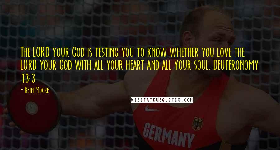 Beth Moore Quotes: The LORD your God is testing you to know whether you love the LORD your God with all your heart and all your soul. Deuteronomy 13:3