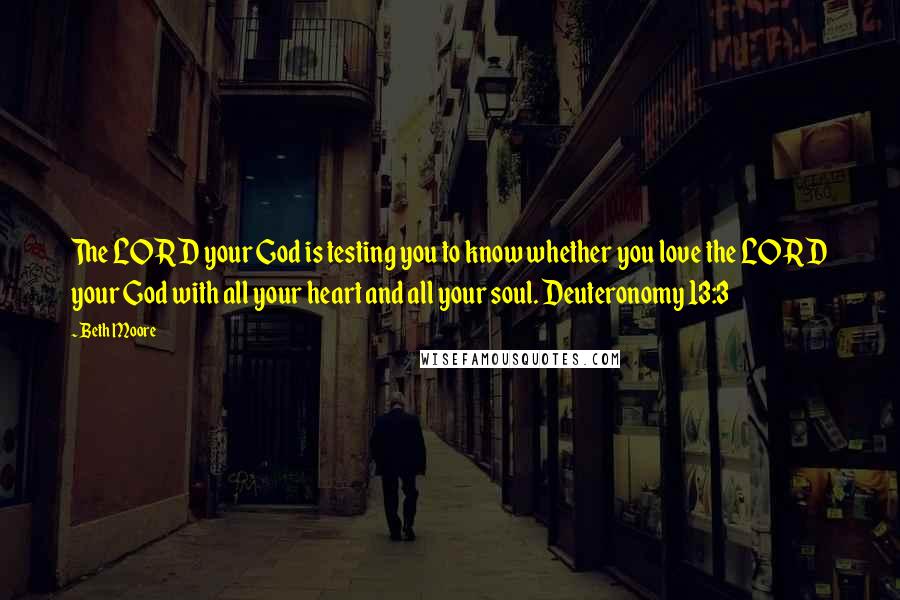 Beth Moore Quotes: The LORD your God is testing you to know whether you love the LORD your God with all your heart and all your soul. Deuteronomy 13:3