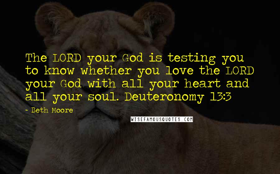 Beth Moore Quotes: The LORD your God is testing you to know whether you love the LORD your God with all your heart and all your soul. Deuteronomy 13:3
