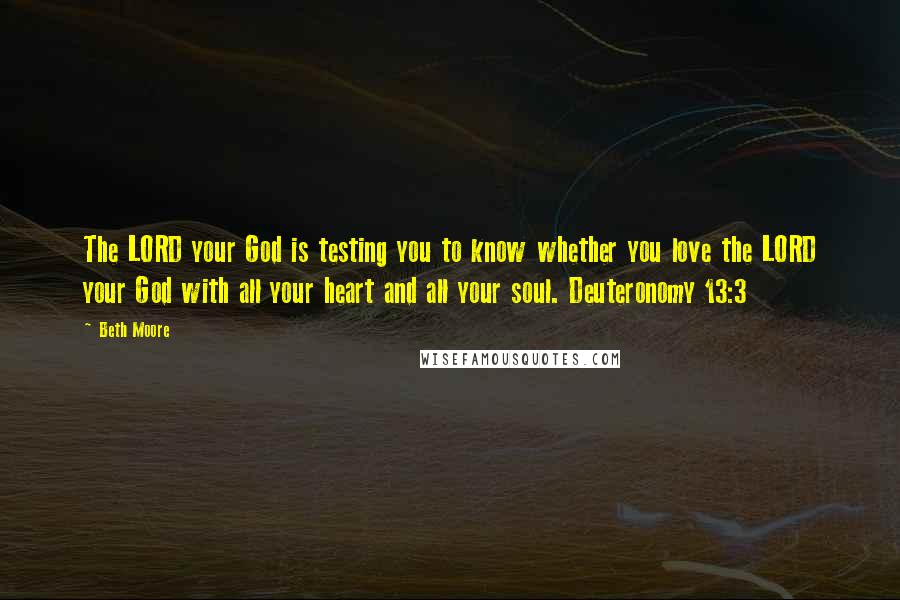 Beth Moore Quotes: The LORD your God is testing you to know whether you love the LORD your God with all your heart and all your soul. Deuteronomy 13:3