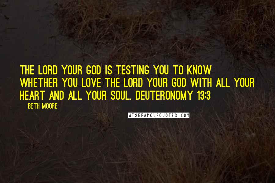 Beth Moore Quotes: The LORD your God is testing you to know whether you love the LORD your God with all your heart and all your soul. Deuteronomy 13:3