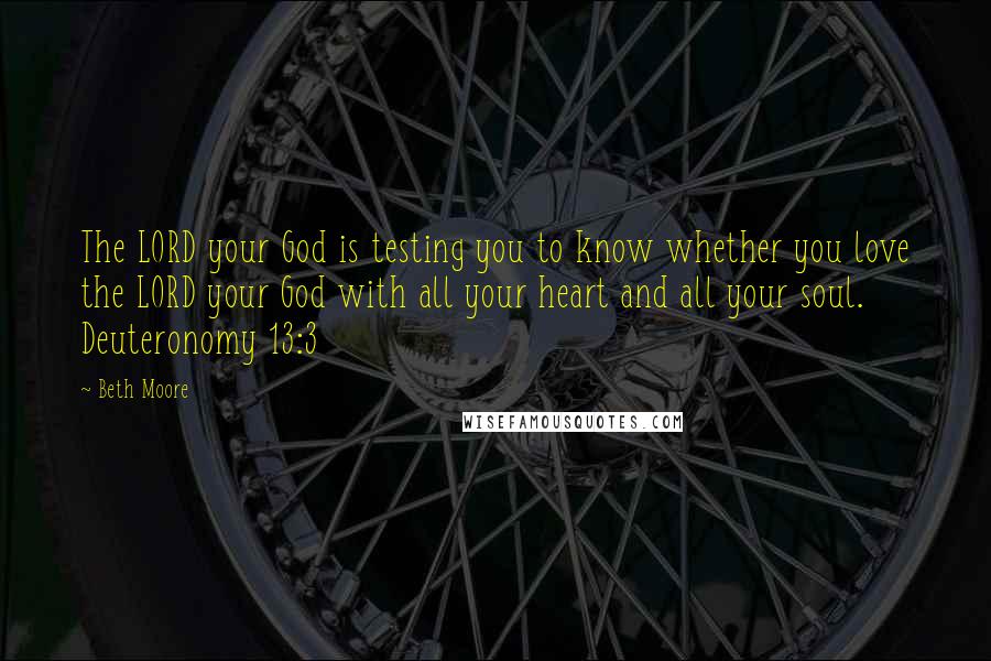 Beth Moore Quotes: The LORD your God is testing you to know whether you love the LORD your God with all your heart and all your soul. Deuteronomy 13:3