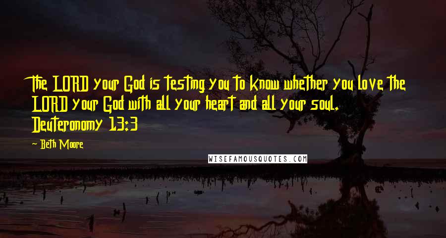 Beth Moore Quotes: The LORD your God is testing you to know whether you love the LORD your God with all your heart and all your soul. Deuteronomy 13:3