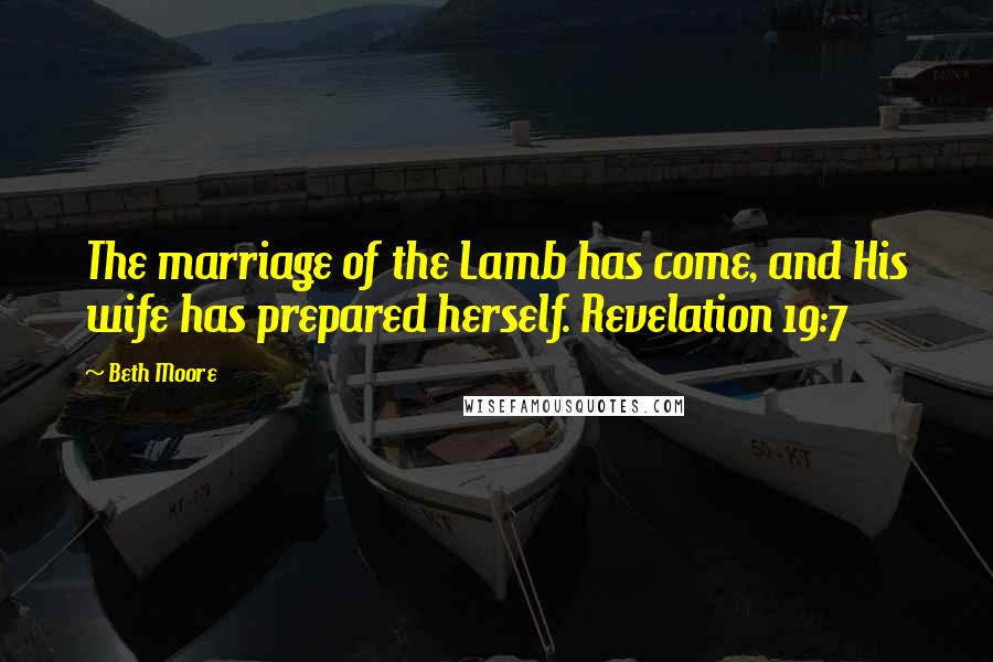 Beth Moore Quotes: The marriage of the Lamb has come, and His wife has prepared herself. Revelation 19:7