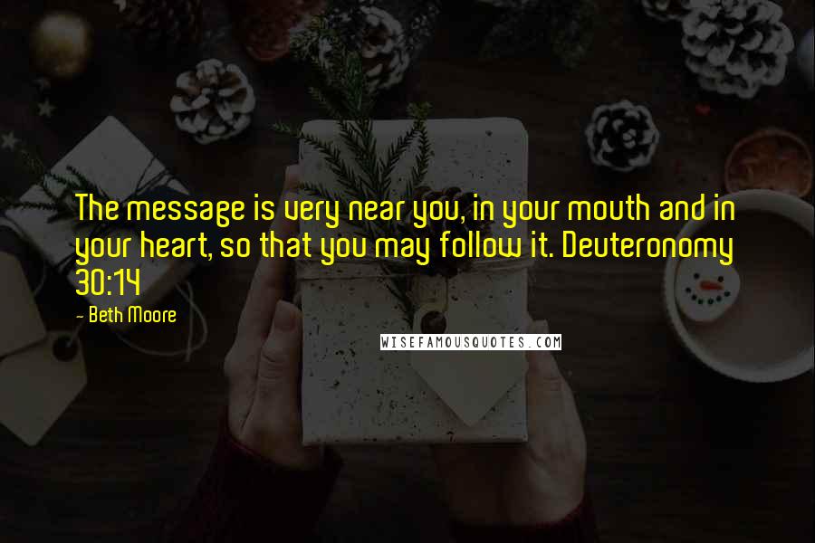 Beth Moore Quotes: The message is very near you, in your mouth and in your heart, so that you may follow it. Deuteronomy 30:14