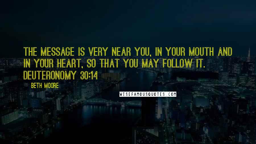 Beth Moore Quotes: The message is very near you, in your mouth and in your heart, so that you may follow it. Deuteronomy 30:14