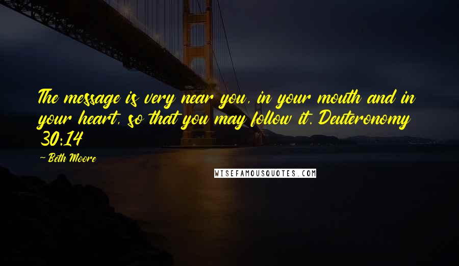 Beth Moore Quotes: The message is very near you, in your mouth and in your heart, so that you may follow it. Deuteronomy 30:14