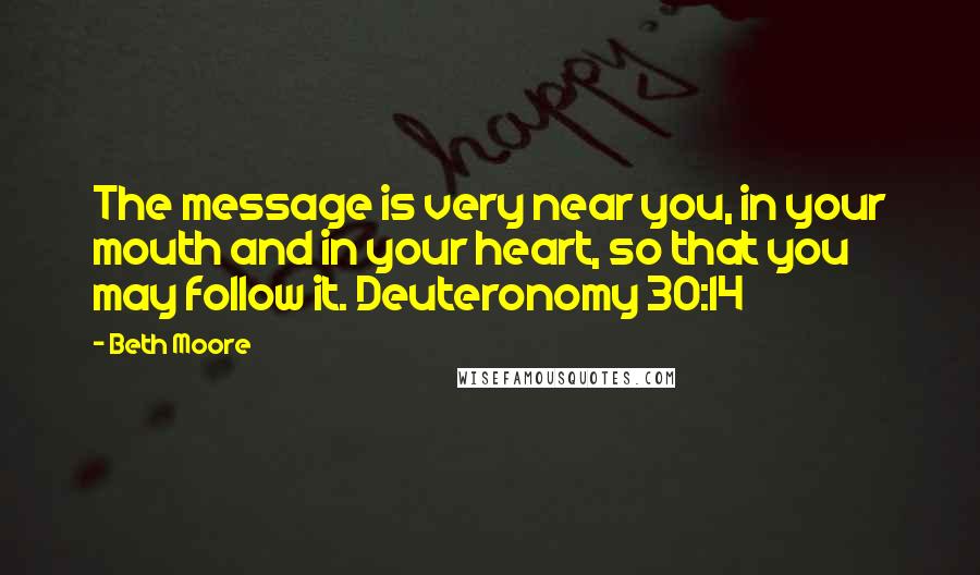 Beth Moore Quotes: The message is very near you, in your mouth and in your heart, so that you may follow it. Deuteronomy 30:14