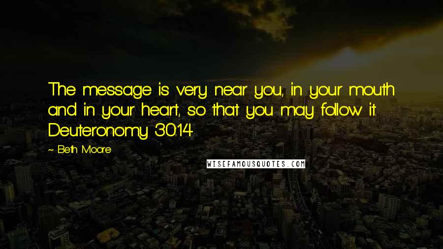 Beth Moore Quotes: The message is very near you, in your mouth and in your heart, so that you may follow it. Deuteronomy 30:14