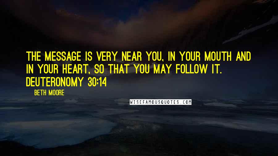 Beth Moore Quotes: The message is very near you, in your mouth and in your heart, so that you may follow it. Deuteronomy 30:14