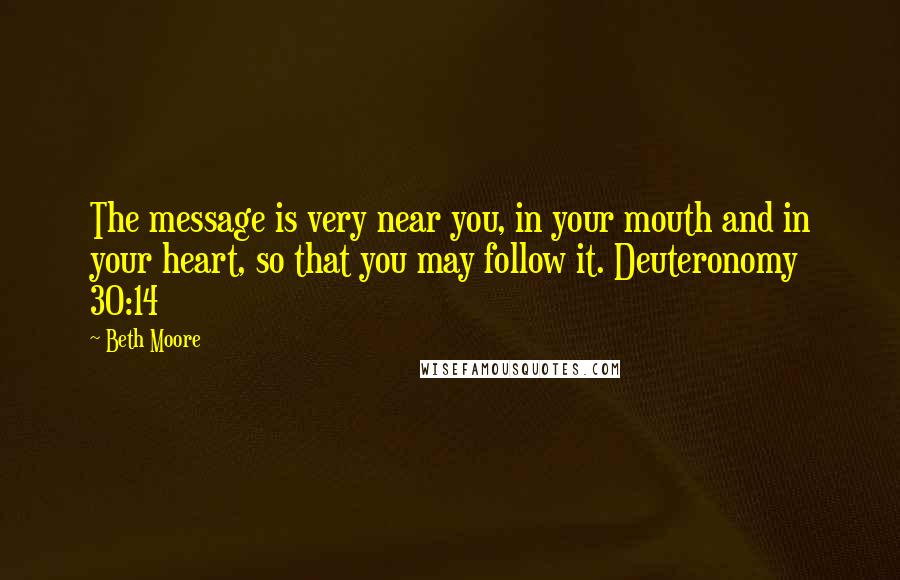 Beth Moore Quotes: The message is very near you, in your mouth and in your heart, so that you may follow it. Deuteronomy 30:14