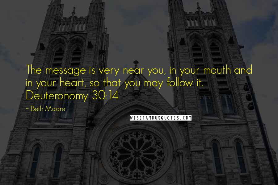 Beth Moore Quotes: The message is very near you, in your mouth and in your heart, so that you may follow it. Deuteronomy 30:14