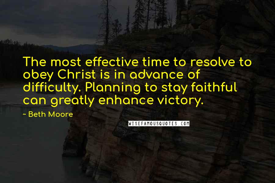 Beth Moore Quotes: The most effective time to resolve to obey Christ is in advance of difficulty. Planning to stay faithful can greatly enhance victory.