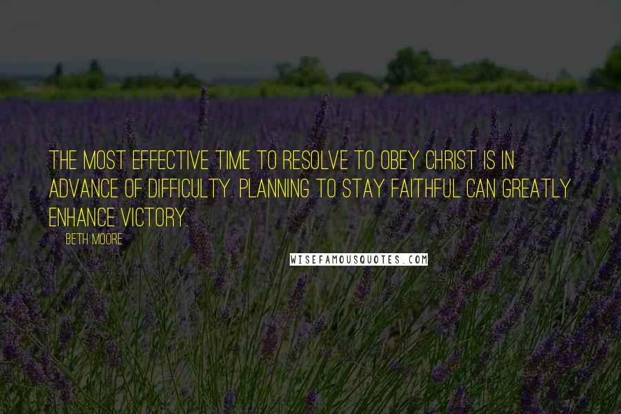 Beth Moore Quotes: The most effective time to resolve to obey Christ is in advance of difficulty. Planning to stay faithful can greatly enhance victory.