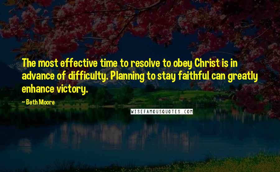 Beth Moore Quotes: The most effective time to resolve to obey Christ is in advance of difficulty. Planning to stay faithful can greatly enhance victory.