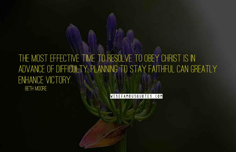 Beth Moore Quotes: The most effective time to resolve to obey Christ is in advance of difficulty. Planning to stay faithful can greatly enhance victory.