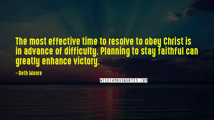 Beth Moore Quotes: The most effective time to resolve to obey Christ is in advance of difficulty. Planning to stay faithful can greatly enhance victory.