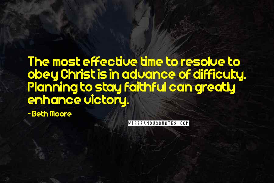 Beth Moore Quotes: The most effective time to resolve to obey Christ is in advance of difficulty. Planning to stay faithful can greatly enhance victory.