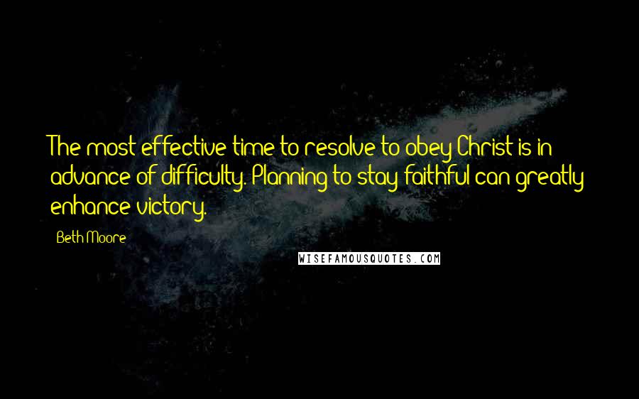 Beth Moore Quotes: The most effective time to resolve to obey Christ is in advance of difficulty. Planning to stay faithful can greatly enhance victory.