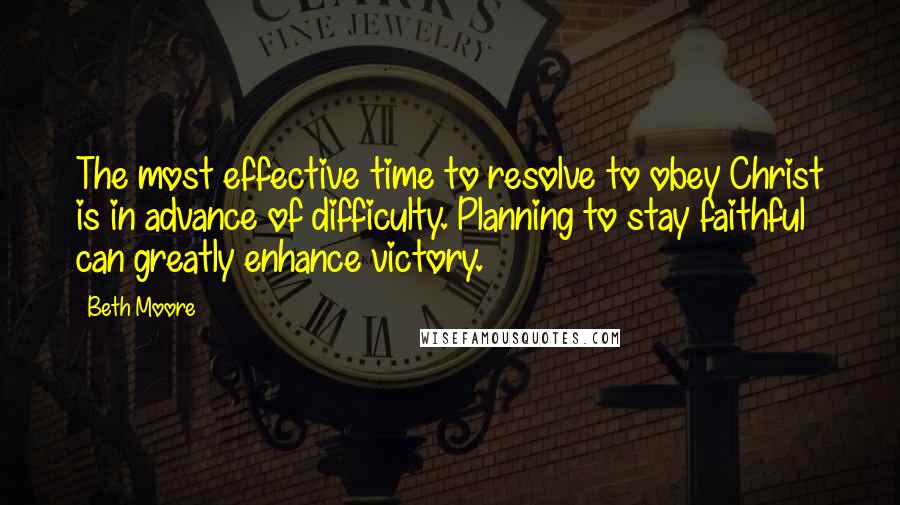 Beth Moore Quotes: The most effective time to resolve to obey Christ is in advance of difficulty. Planning to stay faithful can greatly enhance victory.