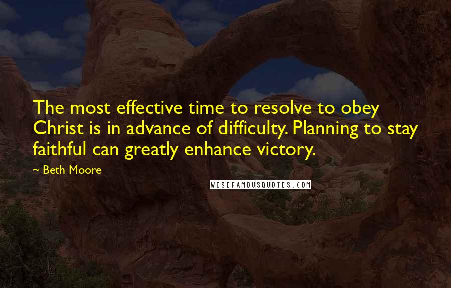 Beth Moore Quotes: The most effective time to resolve to obey Christ is in advance of difficulty. Planning to stay faithful can greatly enhance victory.