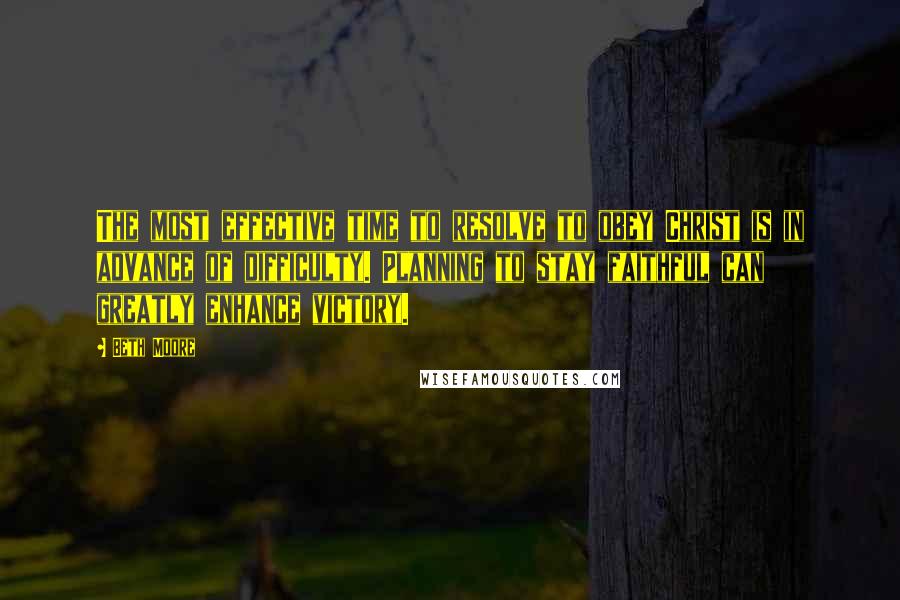 Beth Moore Quotes: The most effective time to resolve to obey Christ is in advance of difficulty. Planning to stay faithful can greatly enhance victory.