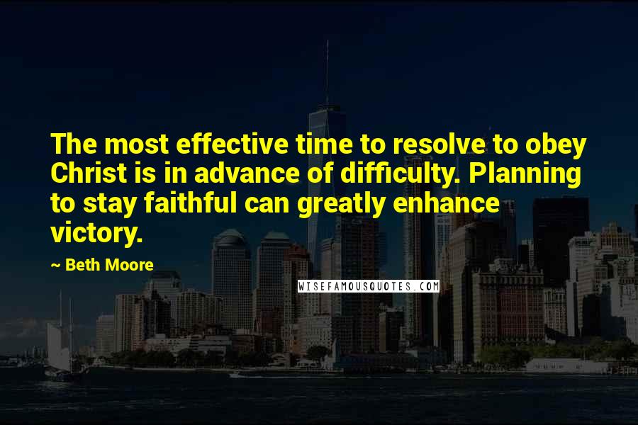 Beth Moore Quotes: The most effective time to resolve to obey Christ is in advance of difficulty. Planning to stay faithful can greatly enhance victory.