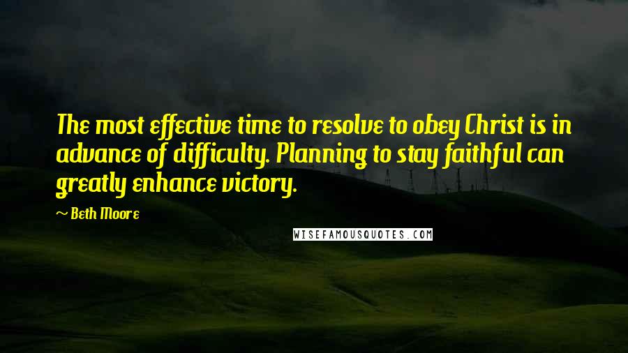 Beth Moore Quotes: The most effective time to resolve to obey Christ is in advance of difficulty. Planning to stay faithful can greatly enhance victory.