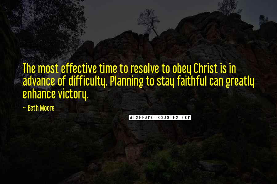 Beth Moore Quotes: The most effective time to resolve to obey Christ is in advance of difficulty. Planning to stay faithful can greatly enhance victory.