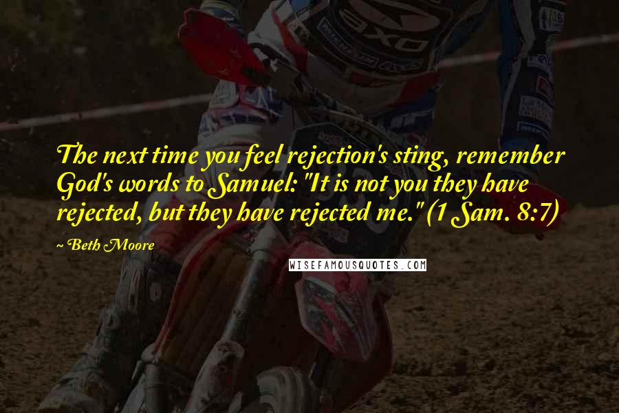 Beth Moore Quotes: The next time you feel rejection's sting, remember God's words to Samuel: "It is not you they have rejected, but they have rejected me." (1 Sam. 8:7)