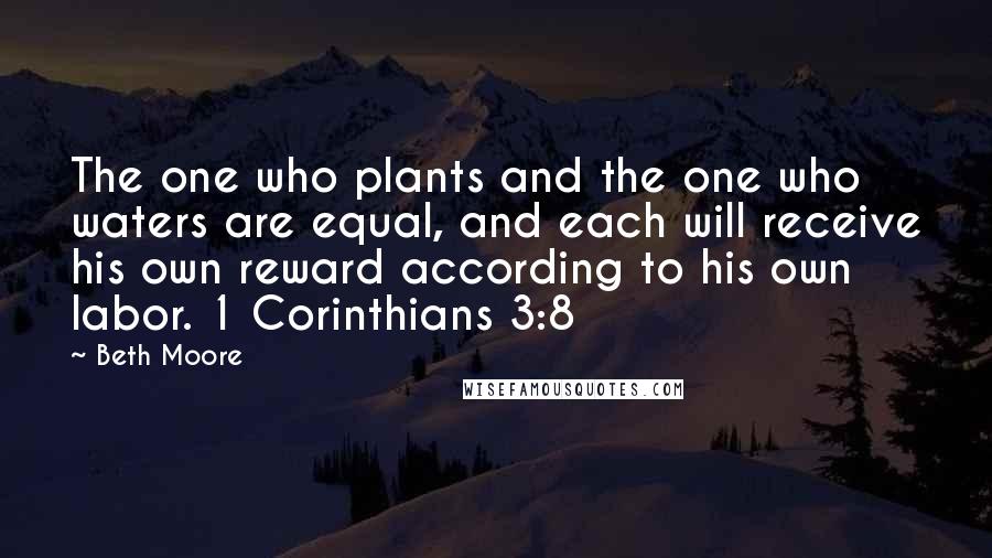 Beth Moore Quotes: The one who plants and the one who waters are equal, and each will receive his own reward according to his own labor. 1 Corinthians 3:8