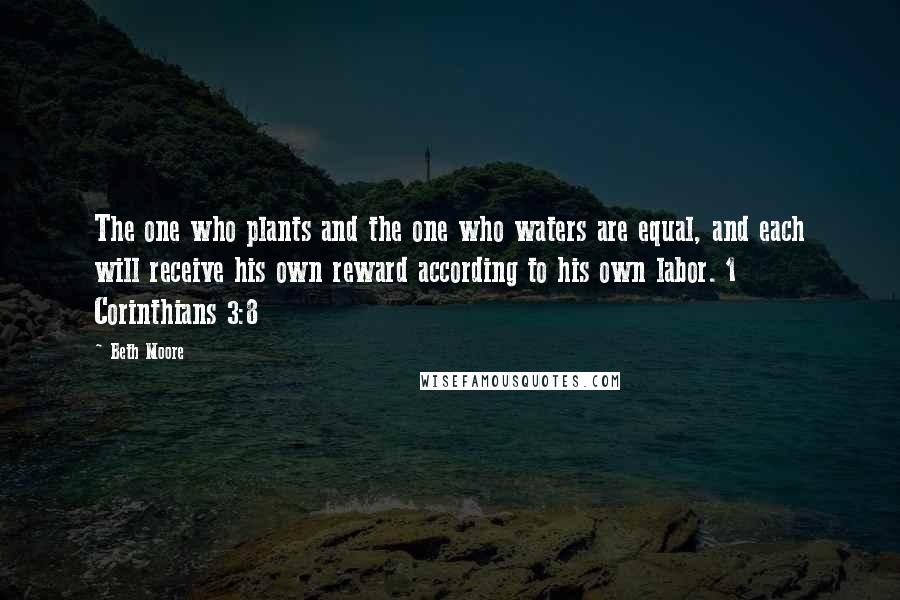 Beth Moore Quotes: The one who plants and the one who waters are equal, and each will receive his own reward according to his own labor. 1 Corinthians 3:8