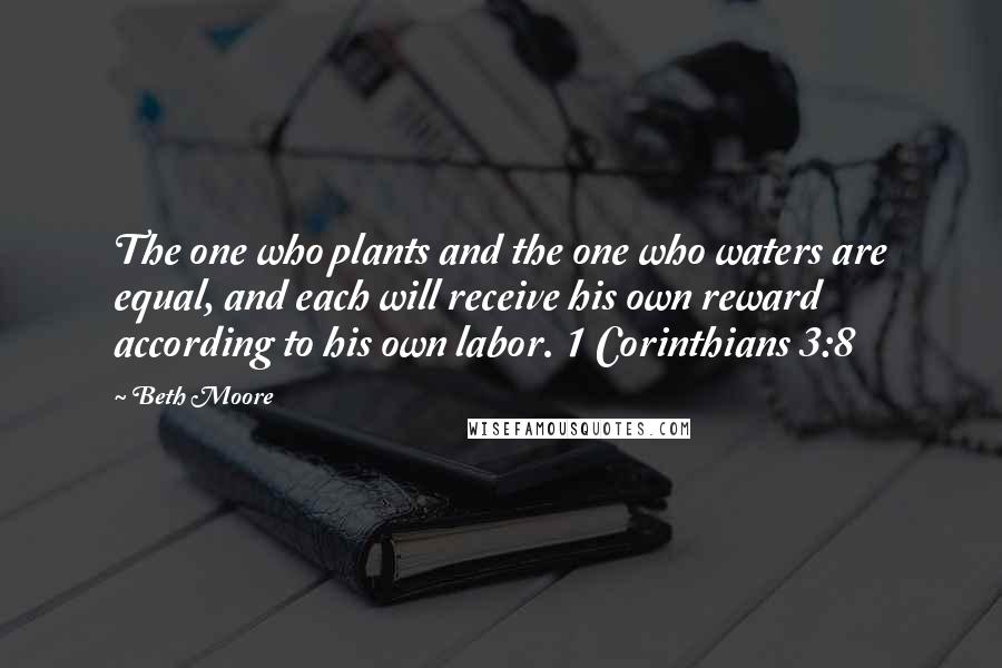 Beth Moore Quotes: The one who plants and the one who waters are equal, and each will receive his own reward according to his own labor. 1 Corinthians 3:8